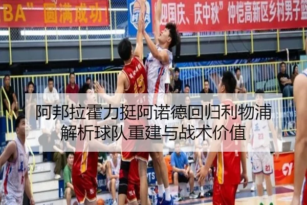 阿邦拉霍力挺阿诺德回归利物浦 解析球队重建与战术价值